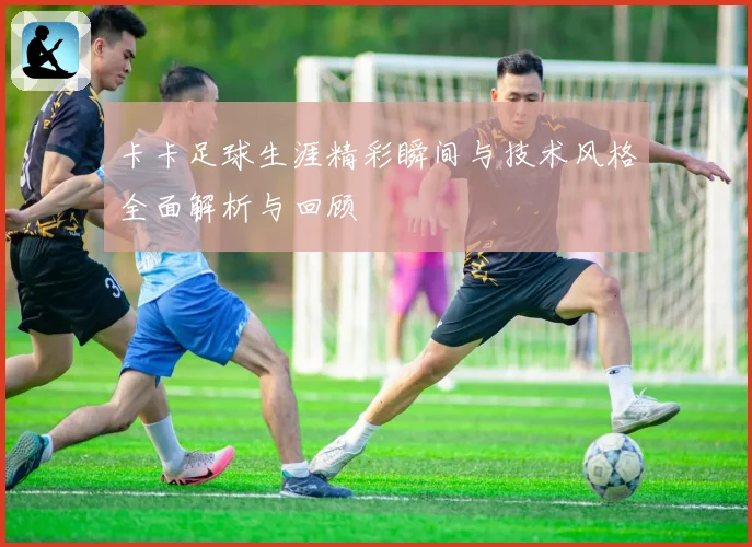 卡卡足球生涯精彩瞬间与技术风格全面解析与回顾