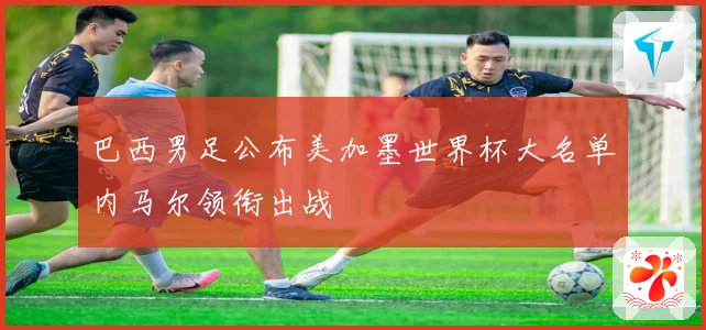 巴西男足公布美加墨世界杯大名单内马尔领衔出战