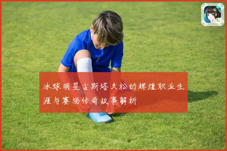 冰球明星古斯塔夫松的辉煌职业生涯与赛场传奇故事解析