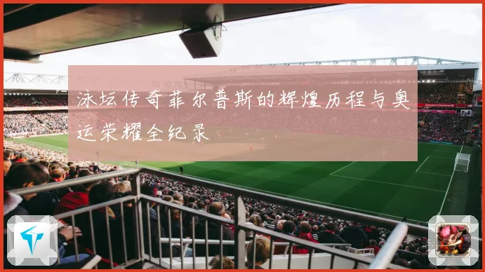 泳坛传奇菲尔普斯的辉煌历程与奥运荣耀全纪录