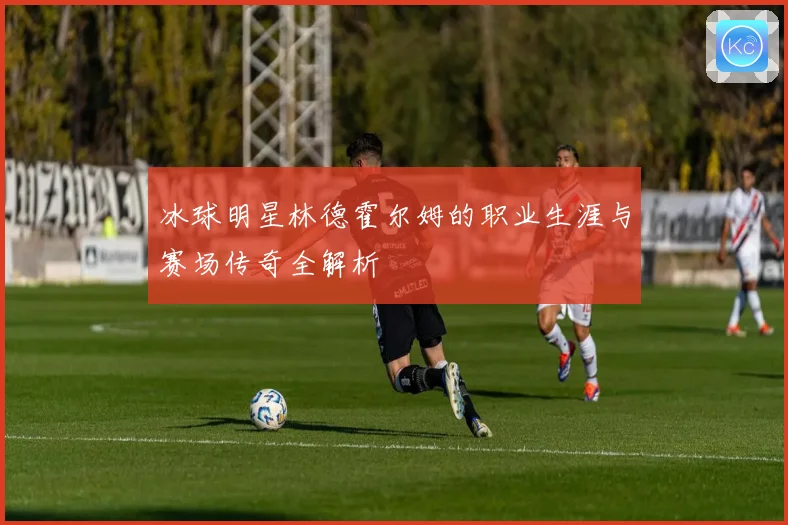 冰球明星林德霍尔姆的职业生涯与赛场传奇全解析