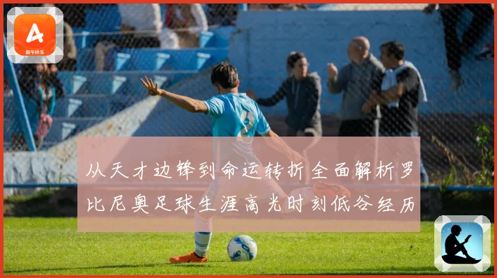 从天才边锋到命运转折全面解析罗比尼奥足球生涯高光时刻低谷经历与争议轨迹