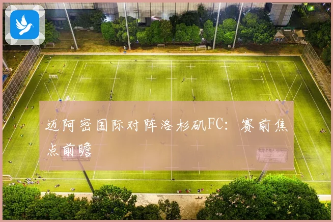 迈阿密国际对阵洛杉矶FC：赛前焦点前瞻