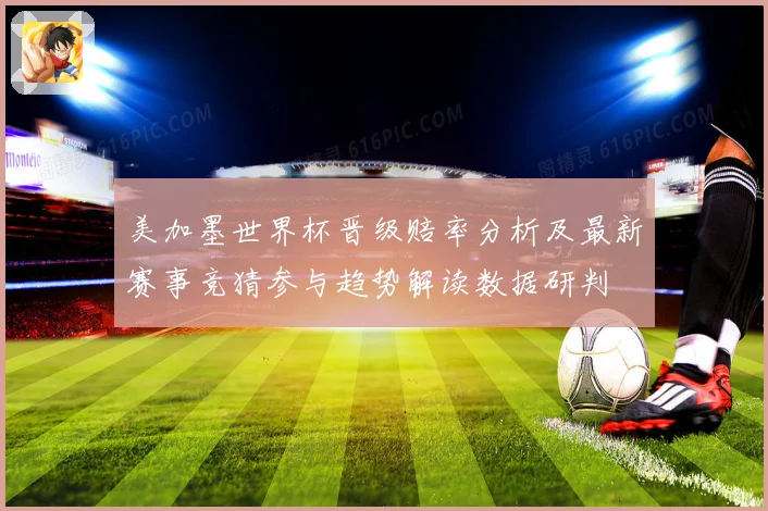 美加墨世界杯晋级赔率分析及最新赛事竞猜参与趋势解读数据研判