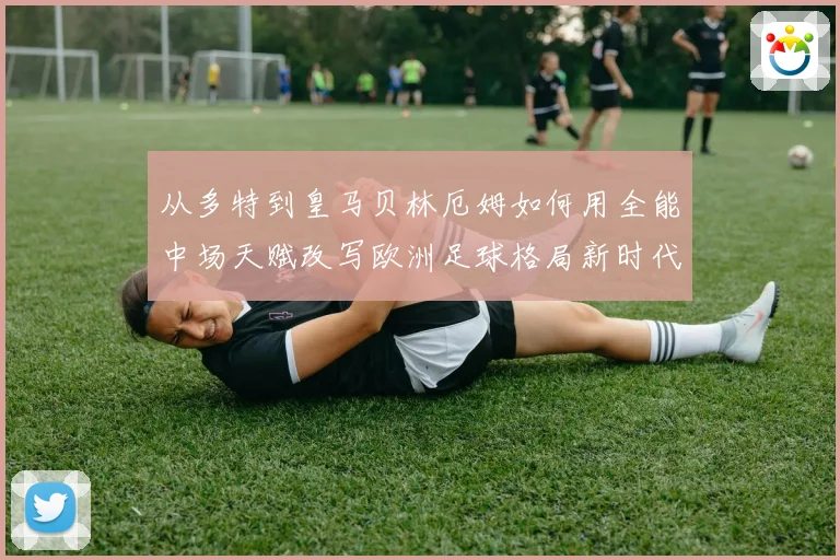 从多特到皇马贝林厄姆如何用全能中场天赋改写欧洲足球格局新时代