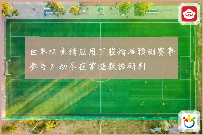世界杯竞猜应用下载精准预测赛事参与互动尽在掌握数据研判