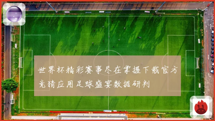 世界杯精彩赛事尽在掌握下载官方竞猜应用足球盛宴数据研判