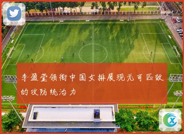 李盈莹领衔中国女排展现无可匹敌的攻防统治力