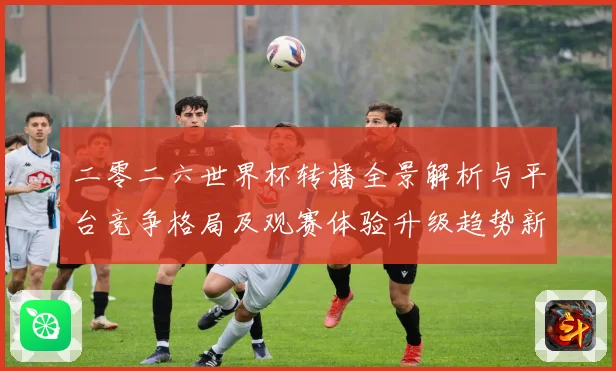 二零二六世界杯转播全景解析与平台竞争格局及观赛体验升级趋势新数据研判