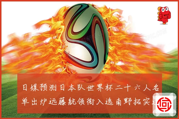 日媒预测日本队世界杯二十六人名单出炉远藤航领衔入选南野拓实遗数据研判