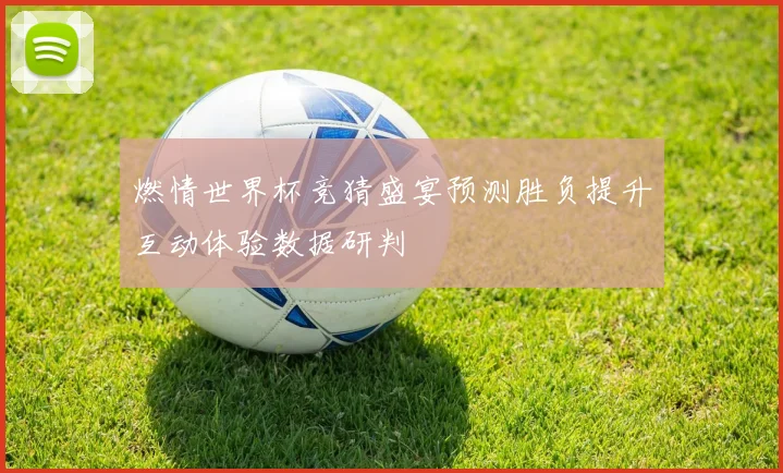 燃情世界杯竞猜盛宴预测胜负提升互动体验数据研判