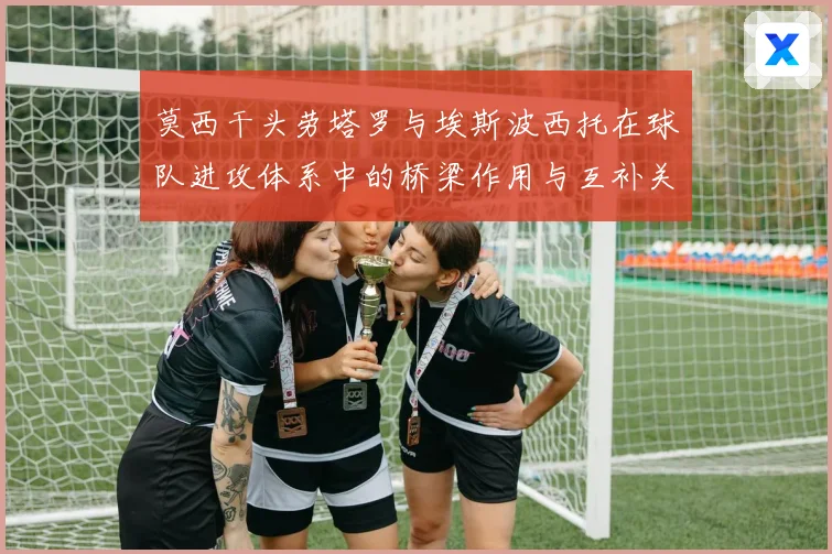莫西干头劳塔罗与埃斯波西托在球队进攻体系中的桥梁作用与互补关专题观察