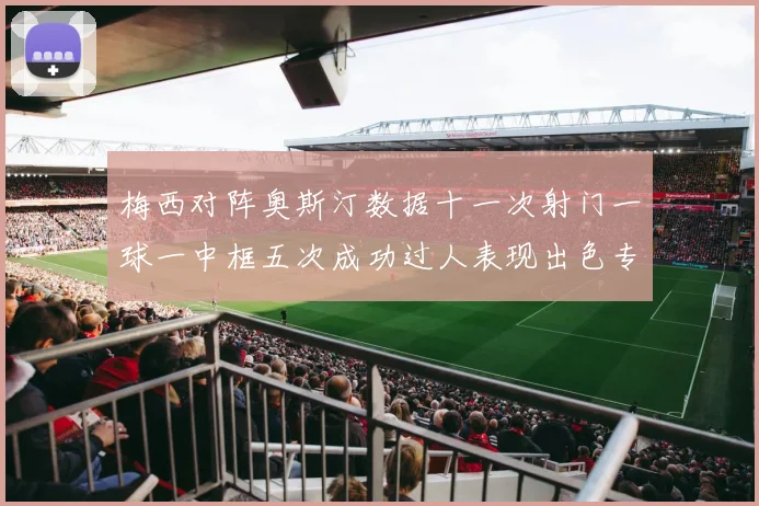 梅西对阵奥斯汀数据十一次射门一球一中框五次成功过人表现出色专题观察