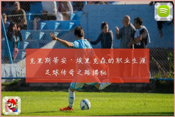 克里斯蒂安·埃里克森的职业生涯与足球传奇之路揭秘