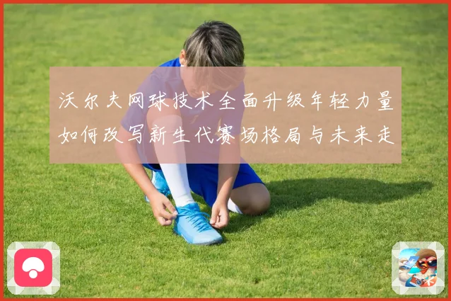 沃尔夫网球技术全面升级年轻力量如何改写新生代赛场格局与未来走势
