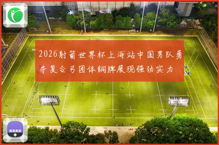 2026射箭世界杯上海站中国男队勇夺复合弓团体铜牌展现强劲实力