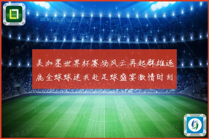 美加墨世界杯赛场风云再起群雄逐鹿全球球迷共赴足球盛宴激情时刻数据研判