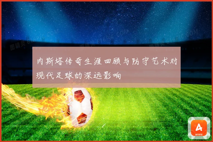 内斯塔传奇生涯回顾与防守艺术对现代足球的深远影响