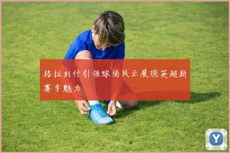 格拉利什引领球场风云展现英超新赛季魅力