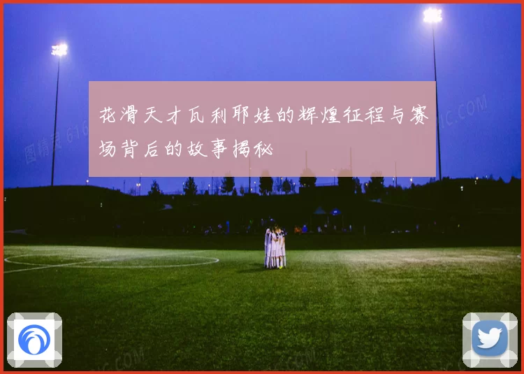 花滑天才瓦利耶娃的辉煌征程与赛场背后的故事揭秘