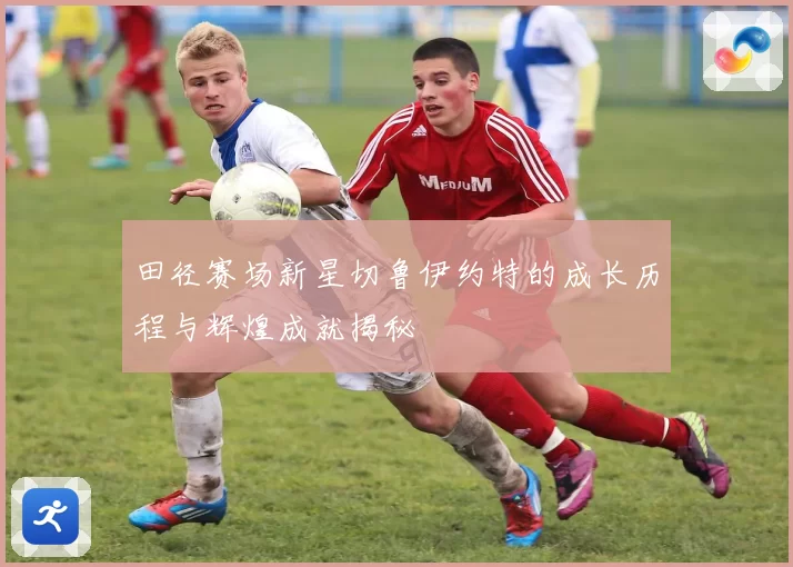 田径赛场新星切鲁伊约特的成长历程与辉煌成就揭秘