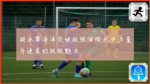 游泳覃海洋突破极限演绎水中力量与速度的极致魅力