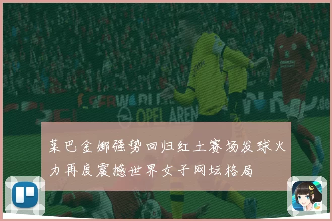 莱巴金娜强势回归红土赛场发球火力再度震撼世界女子网坛格局