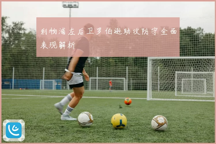 利物浦左后卫罗伯逊助攻防守全面表现解析