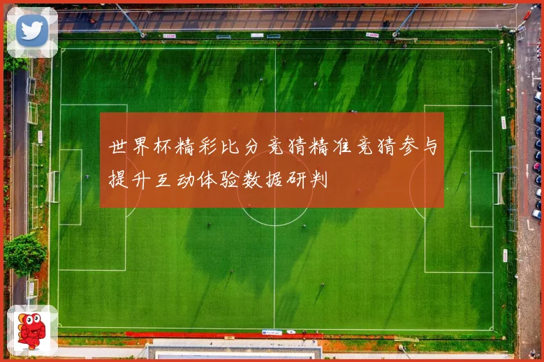 世界杯精彩比分竞猜精准竞猜参与提升互动体验数据研判