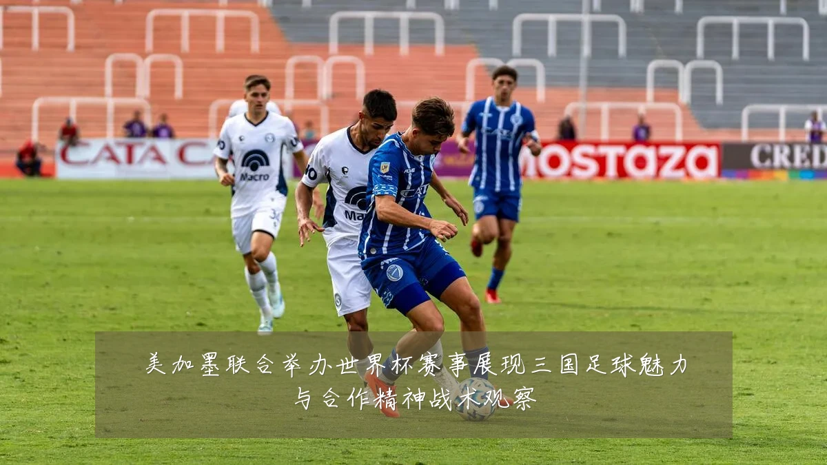 美加墨联合举办世界杯赛事展现三国足球魅力与合作精神战术观察