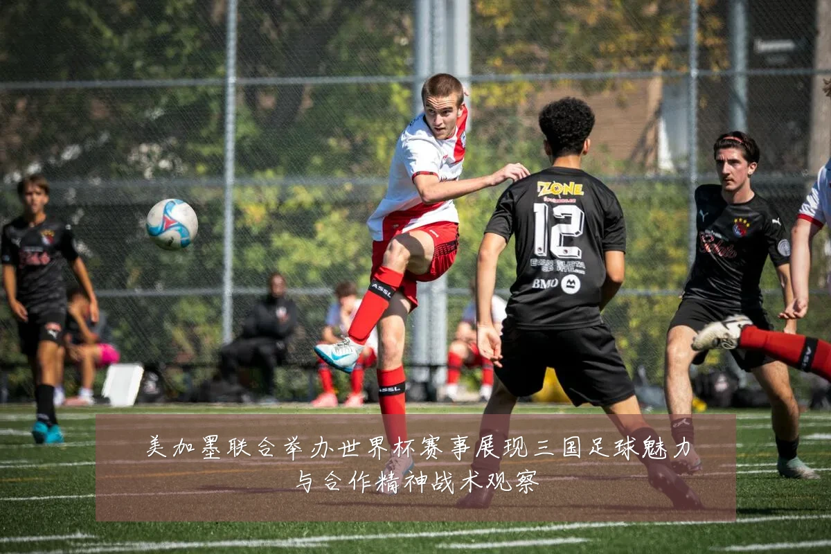 美加墨联合举办世界杯赛事展现三国足球魅力与合作精神战术观察