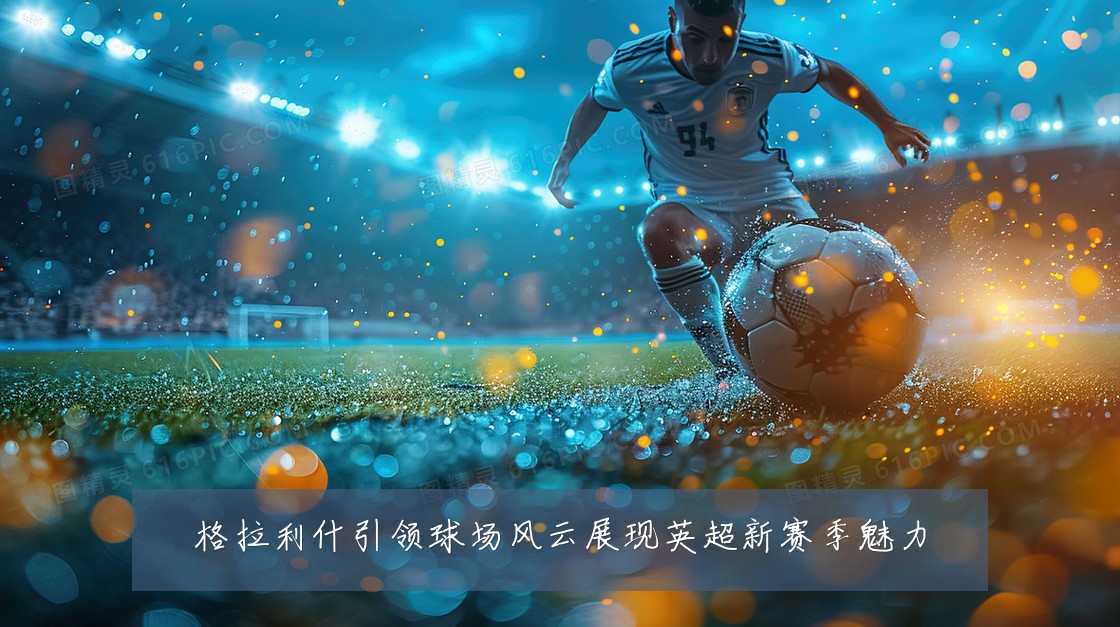 格拉利什引领球场风云展现英超新赛季魅力