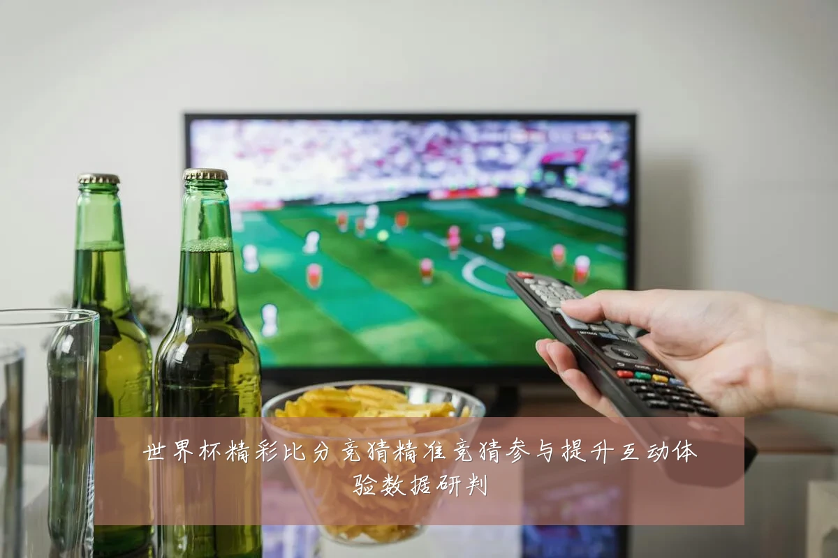 世界杯精彩比分竞猜精准竞猜参与提升互动体验数据研判