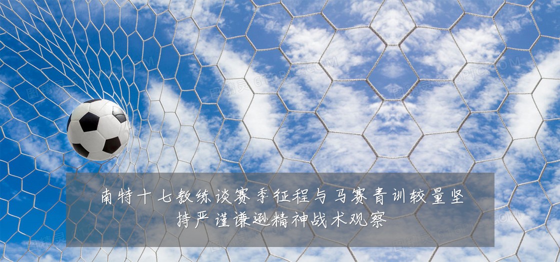 南特十七教练谈赛季征程与马赛青训较量坚持严谨谦逊精神战术观察