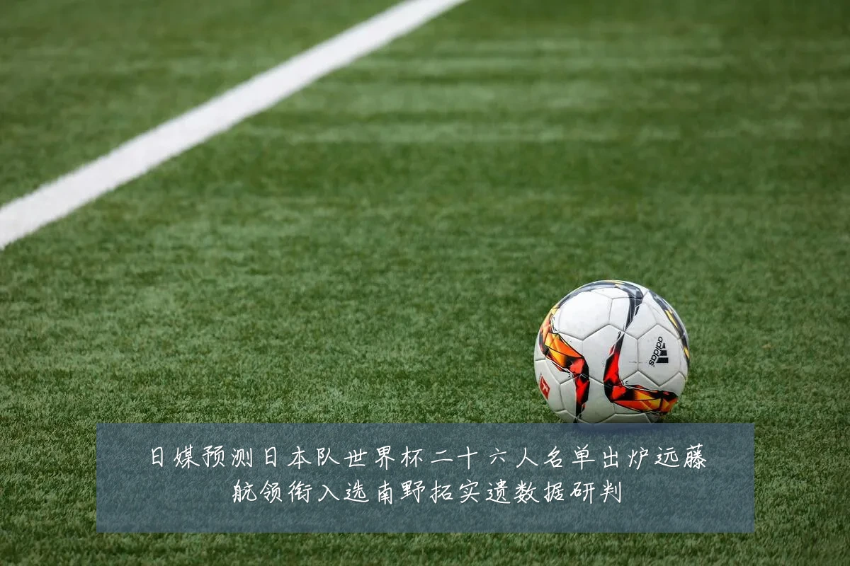 日媒预测日本队世界杯二十六人名单出炉远藤航领衔入选南野拓实遗数据研判