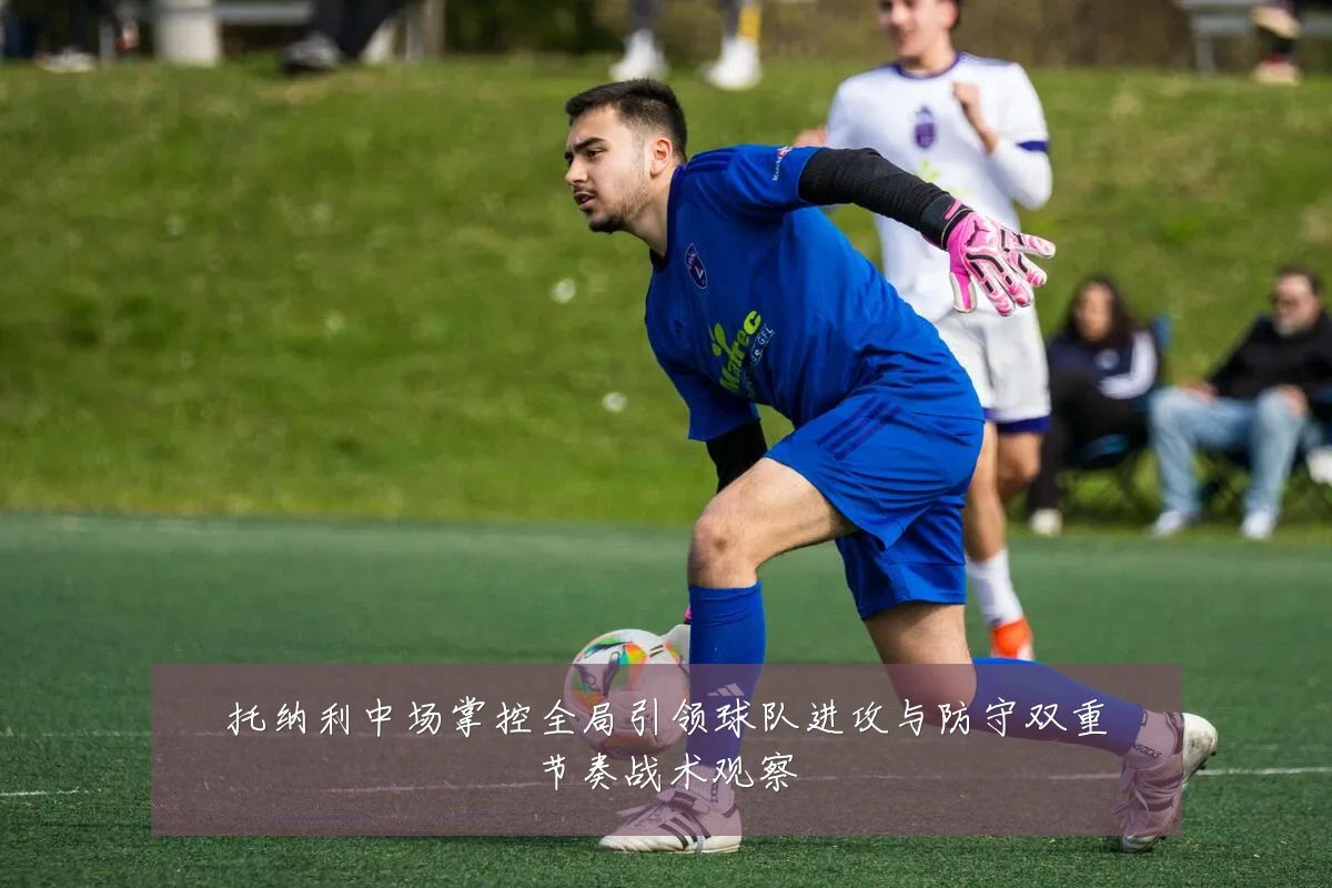 托纳利中场掌控全局引领球队进攻与防守双重节奏战术观察