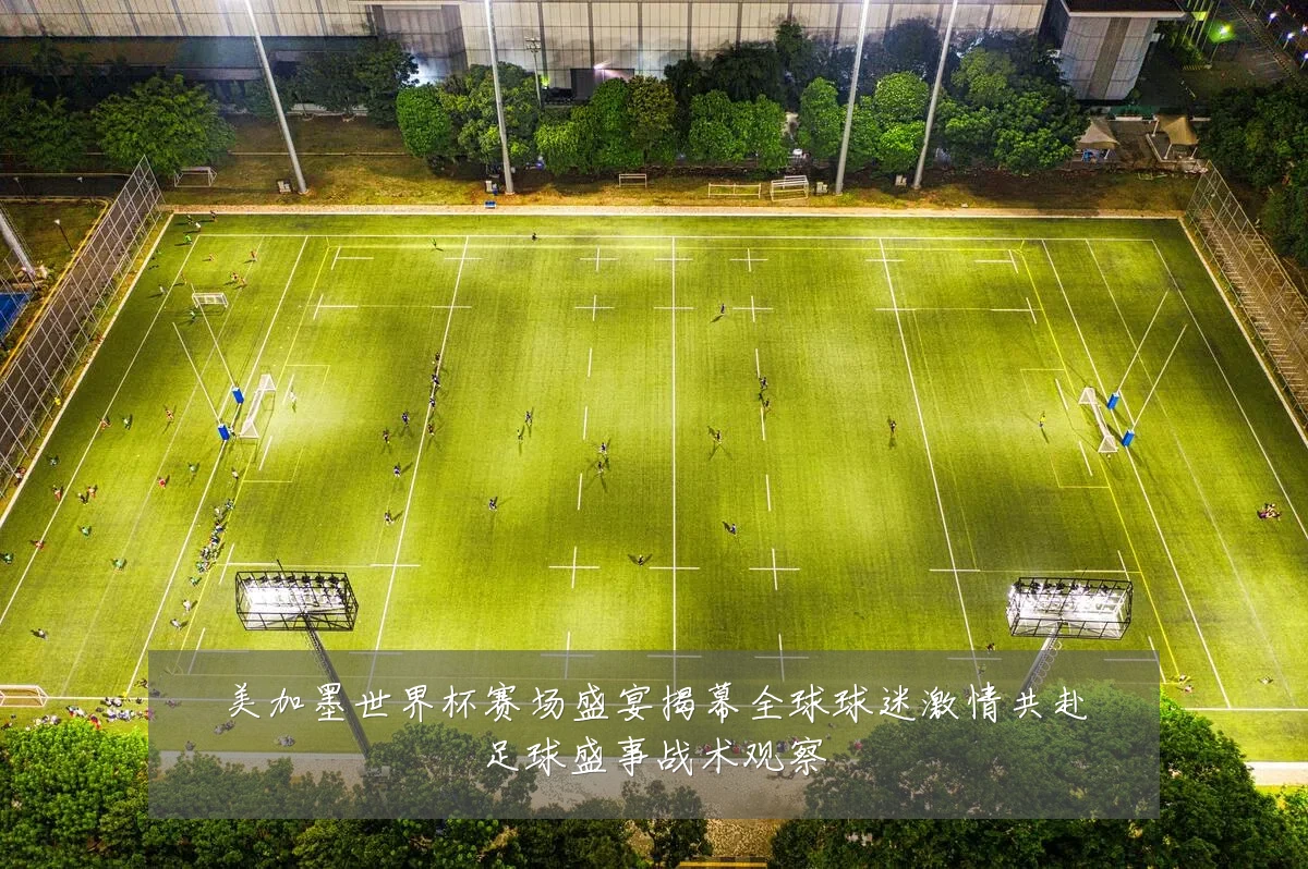 美加墨世界杯赛场盛宴揭幕全球球迷激情共赴足球盛事战术观察